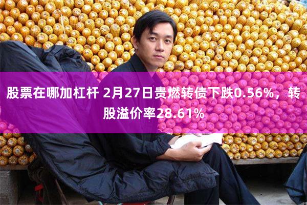 股票在哪加杠杆 2月27日贵燃转债下跌0.56%，转股溢价率28.61%