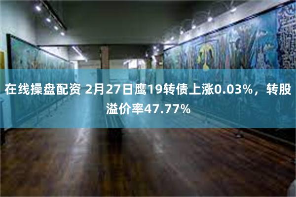 在线操盘配资 2月27日鹰19转债上涨0.03%，转股溢价率47.77%