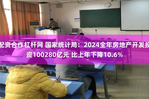 配资合作杠杆网 国家统计局：2024全年房地产开发投资100280亿元 比上年下降10.6%