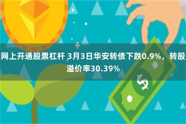 网上开通股票杠杆 3月3日华安转债下跌0.9%，转股溢价率30.39%