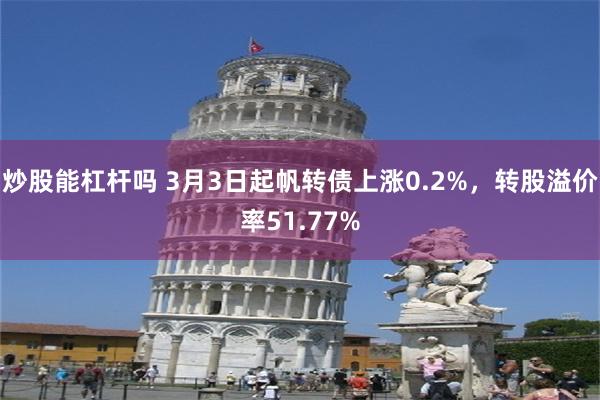 炒股能杠杆吗 3月3日起帆转债上涨0.2%，转股溢价率51.77%