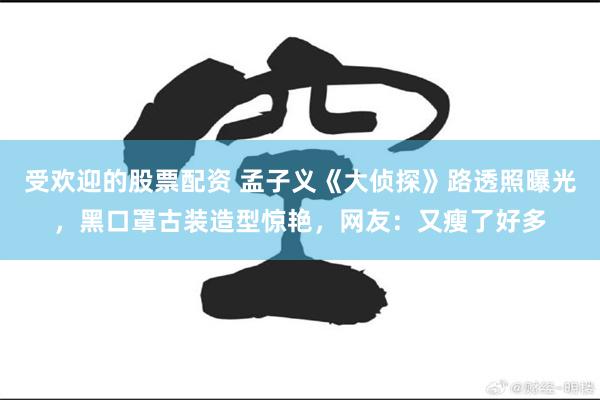 受欢迎的股票配资 孟子义《大侦探》路透照曝光，黑口罩古装造型惊艳，网友：又瘦了好多